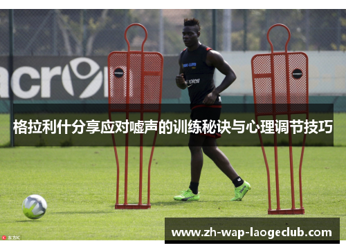 格拉利什分享应对嘘声的训练秘诀与心理调节技巧