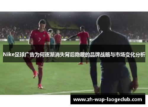 Nike足球广告为何逐渐消失背后隐藏的品牌战略与市场变化分析