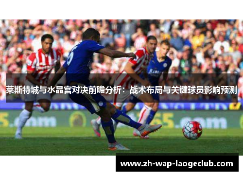 莱斯特城与水晶宫对决前瞻分析:战术布局与关键球员影响预测 莱斯特城与水晶宫对决前瞻分析:战术布局与关键球员影响预测