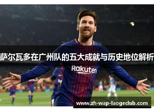 萨尔瓦多在广州队的五大成就与历史地位解析