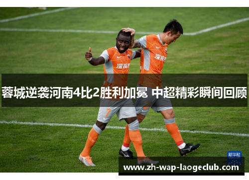 蓉城逆袭河南4比2胜利加冕 中超精彩瞬间回顾 蓉城逆袭河南4比2胜利加冕 中超精彩瞬间回顾