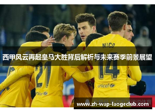 西甲风云再起皇马大胜背后解析与未来赛季前景展望