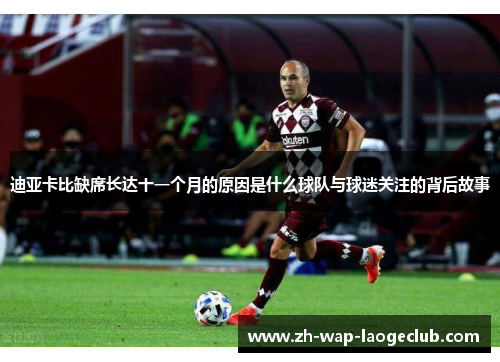 迪亚卡比缺席长达十一个月的原因是什么球队与球迷关注的背后故事 迪亚卡比缺席长达十一个月的原因是什么球队与球迷关注的背后故事
