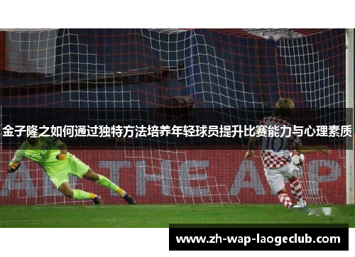 金子隆之如何通过独特方法培养年轻球员提升比赛能力与心理素质 金子隆之如何通过独特方法培养年轻球员提升比赛能力与心理素质