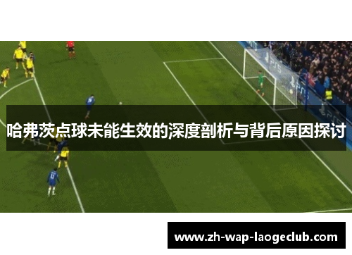 哈弗茨点球未能生效的深度剖析与背后原因探讨