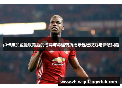 卢卡库加盟曼联背后的博弈与命运转折揭示足坛权力与情感纠葛 卢卡库加盟曼联背后的博弈与命运转折揭示足坛权力与情感纠葛