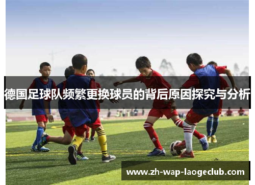 德国足球队频繁更换球员的背后原因探究与分析