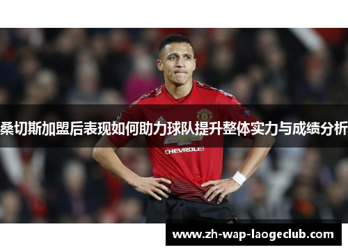 桑切斯加盟后表现如何助力球队提升整体实力与成绩分析 桑切斯加盟后表现如何助力球队提升整体实力与成绩分析