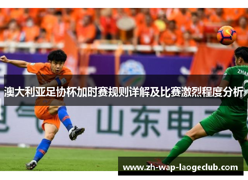 澳大利亚足协杯加时赛规则详解及比赛激烈程度分析