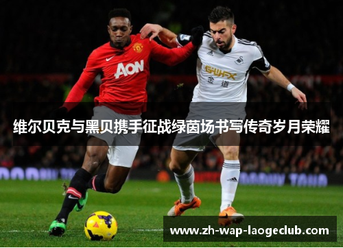 维尔贝克与黑贝携手征战绿茵场书写传奇岁月荣耀