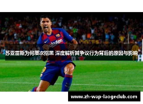 苏亚雷斯为何屡次招黑 深度解析其争议行为背后的原因与影响