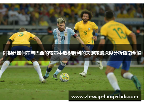 阿根廷如何在与巴西的较量中取得胜利的关键策略深度分析指南全解
