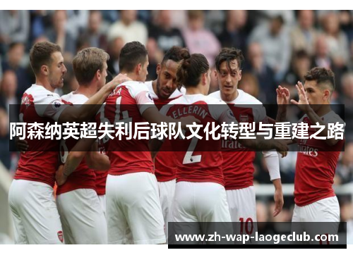 阿森纳英超失利后球队文化转型与重建之路
