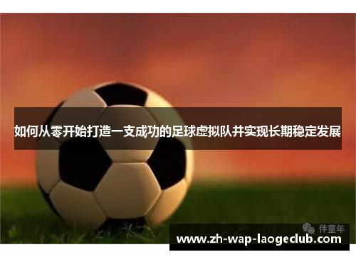 如何从零开始打造一支成功的足球虚拟队并实现长期稳定发展 如何从零开始打造一支成功的足球虚拟队并实现长期稳定发展