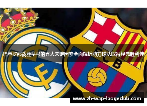 巴塞罗那战胜皇马的五大关键因素全面解析助力球队取得经典胜利佳 巴塞罗那战胜皇马的五大关键因素全面解析助力球队取得经典胜利佳