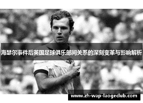 海瑟尔事件后英国足球俱乐部间关系的深刻变革与影响解析 海瑟尔事件后英国足球俱乐部间关系的深刻变革与影响解析