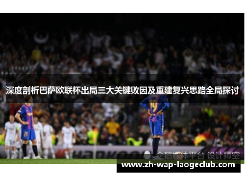 深度剖析巴萨欧联杯出局三大关键败因及重建复兴思路全局探讨 深度剖析巴萨欧联杯出局三大关键败因及重建复兴思路全局探讨