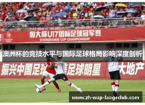 澳洲杯的竞技水平与国际足球格局影响深度剖析 澳洲杯的竞技水平与国际足球格局影响深度剖析