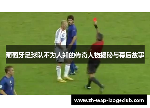 葡萄牙足球队不为人知的传奇人物揭秘与幕后故事 葡萄牙足球队不为人知的传奇人物揭秘与幕后故事