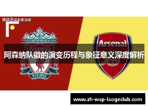 阿森纳队徽的演变历程与象征意义深度解析 阿森纳队徽的演变历程与象征意义深度解析