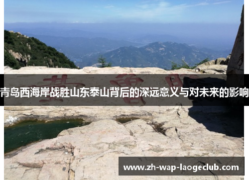 青岛西海岸战胜山东泰山背后的深远意义与对未来的影响 青岛西海岸战胜山东泰山背后的深远意义与对未来的影响