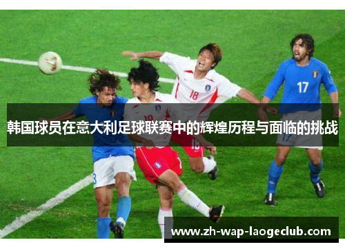 韩国球员在意大利足球联赛中的辉煌历程与面临的挑战 韩国球员在意大利足球联赛中的辉煌历程与面临的挑战