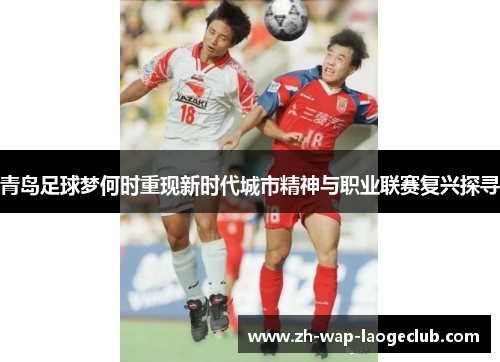 青岛足球梦何时重现新时代城市精神与职业联赛复兴探寻 青岛足球梦何时重现新时代城市精神与职业联赛复兴探寻
