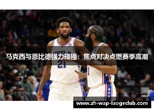 马克西与恩比德强力碰撞:焦点对决点燃赛季高潮 马克西与恩比德强力碰撞:焦点对决点燃赛季高潮