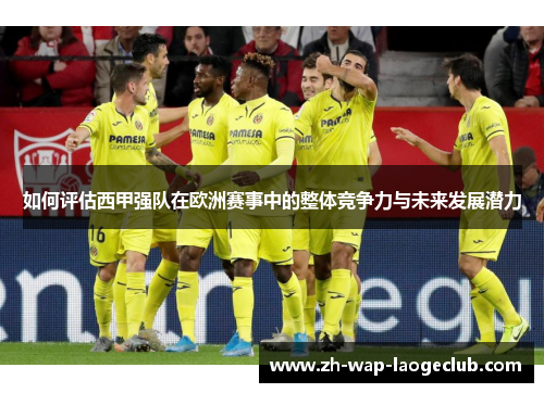 如何评估西甲强队在欧洲赛事中的整体竞争力与未来发展潜力