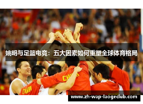 姚明与足篮电竞：五大因素如何重塑全球体育格局