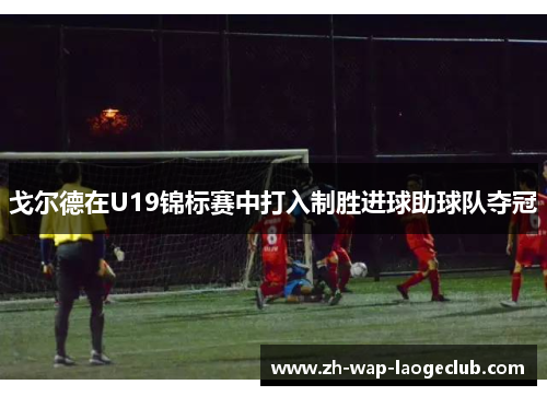 戈尔德在U19锦标赛中打入制胜进球助球队夺冠 戈尔德在U19锦标赛中打入制胜进球助球队夺冠
