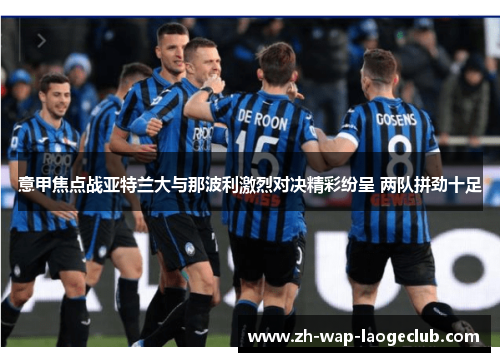 意甲焦点战亚特兰大与那波利激烈对决精彩纷呈 两队拼劲十足 意甲焦点战亚特兰大与那波利激烈对决精彩纷呈 两队拼劲十足