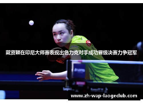 戴资颖在印尼大师赛表现出色力克对手成功晋级决赛力争冠军 戴资颖在印尼大师赛表现出色力克对手成功晋级决赛力争冠军