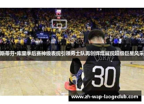 斯蒂芬·库里季后赛神级表现引领勇士队再创辉煌展现超级巨星风采