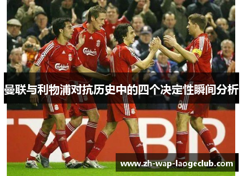 曼联与利物浦对抗历史中的四个决定性瞬间分析