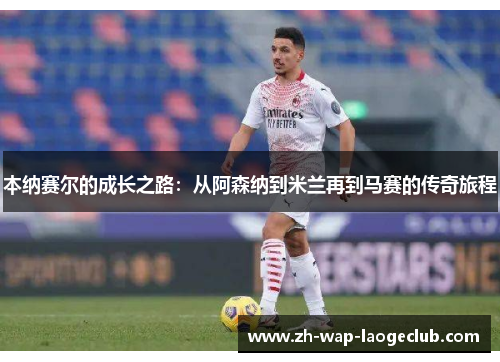 本纳赛尔的成长之路：从阿森纳到米兰再到马赛的传奇旅程