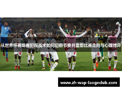 从世界杯赛场看犯规战术如何切断节奏并重塑比赛走向与心理博弈