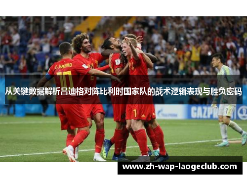 从关键数据解析吕迪格对阵比利时国家队的战术逻辑表现与胜负密码