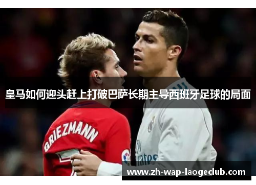皇马如何迎头赶上打破巴萨长期主导西班牙足球的局面 皇马如何迎头赶上打破巴萨长期主导西班牙足球的局面