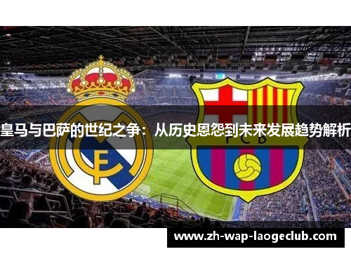 皇马与巴萨的世纪之争:从历史恩怨到未来发展趋势解析 皇马与巴萨的世纪之争:从历史恩怨到未来发展趋势解析