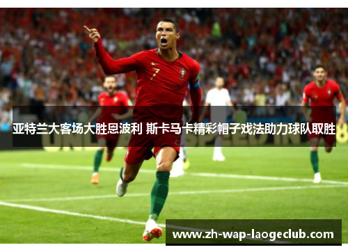 亚特兰大客场大胜恩波利 斯卡马卡精彩帽子戏法助力球队取胜