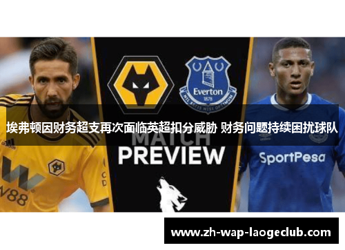 埃弗顿因财务超支再次面临英超扣分威胁 财务问题持续困扰球队 埃弗顿因财务超支再次面临英超扣分威胁 财务问题持续困扰球队