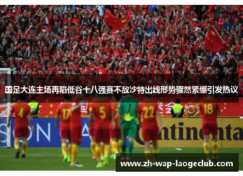 国足大连主场再陷低谷十八强赛不敌沙特出线形势骤然紧绷引发热议