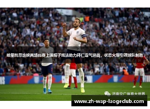 哈里凯恩连续两场比赛上演帽子戏法助力拜仁霸气迎战,状态火爆引领球队制胜 哈里凯恩连续两场比赛上演帽子戏法助力拜仁霸气迎战,状态火爆引领球队制胜