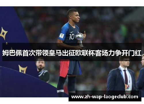 姆巴佩首次带领皇马出征欧联杯客场力争开门红 姆巴佩首次带领皇马出征欧联杯客场力争开门红