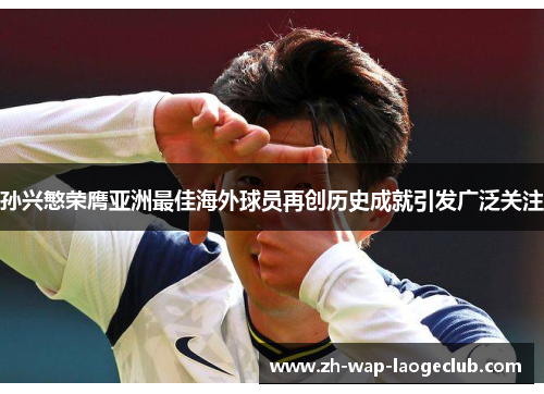 孙兴慜荣膺亚洲最佳海外球员再创历史成就引发广泛关注 孙兴慜荣膺亚洲最佳海外球员再创历史成就引发广泛关注