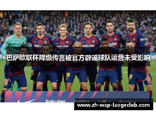 巴萨欧联杯降级传言被官方辟谣球队运营未受影响