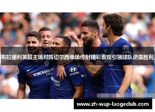 布拉德利英超主场对阵切尔西单场传射精彩表现引领球队逆袭胜利 布拉德利英超主场对阵切尔西单场传射精彩表现引领球队逆袭胜利
