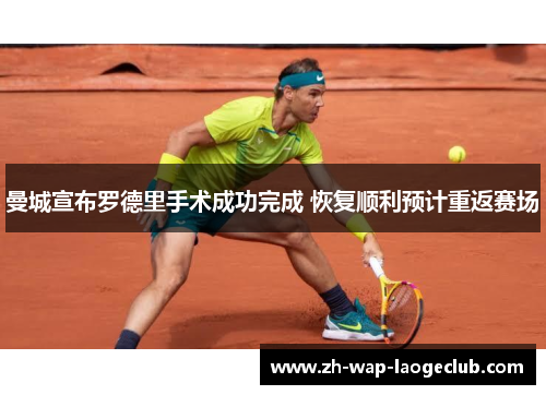 曼城宣布罗德里手术成功完成 恢复顺利预计重返赛场