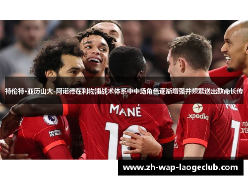 特伦特·亚历山大-阿诺德在利物浦战术体系中中场角色逐渐增强并频繁送出致命长传 特伦特·亚历山大-阿诺德在利物浦战术体系中中场角色逐渐增强并频繁送出致命长传